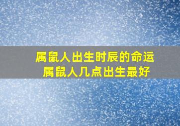 属鼠人出生时辰的命运 属鼠人几点出生最好